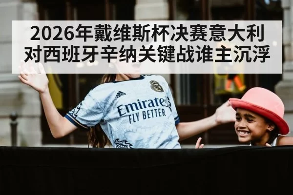2026年戴维斯杯决赛意大利对西班牙辛纳关键战谁主沉浮