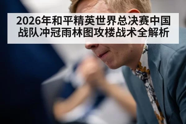 2026年和平精英世界总决赛中国战队冲冠雨林图攻楼战术全解析