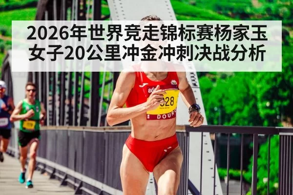 2026年世界竞走锦标赛杨家玉女子20公里冲金冲刺决战分析
